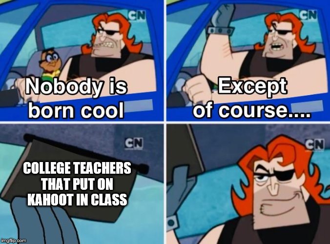 Nobody is born cool | COLLEGE TEACHERS THAT PUT ON  KAHOOT IN CLASS | image tagged in nobody is born cool | made w/ Imgflip meme maker
