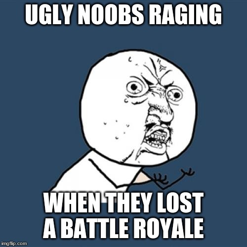 Y U No Meme | UGLY NOOBS RAGING; WHEN THEY LOST A BATTLE ROYALE | image tagged in memes,y u no | made w/ Imgflip meme maker