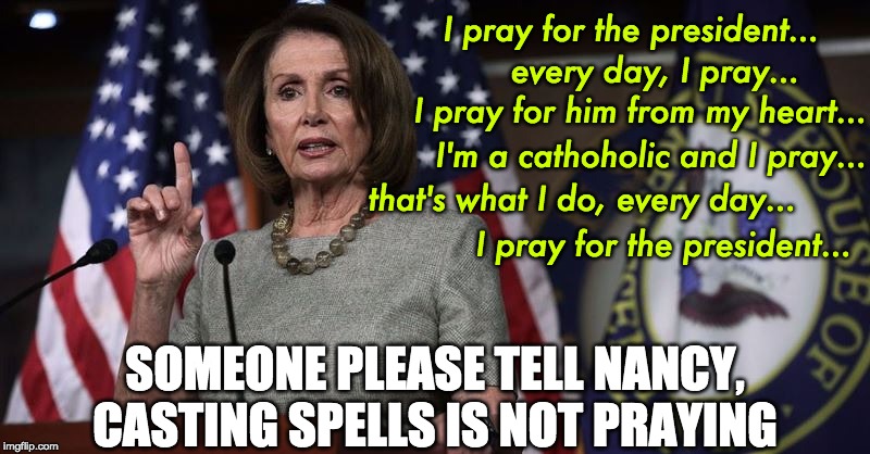 I don't hate, I pray,.. every day. | I pray for the president... every day, I pray... I pray for him from my heart... I'm a cathoholic and I pray... that's what I do, every day... I pray for the president... SOMEONE PLEASE TELL NANCY,
CASTING SPELLS IS NOT PRAYING | image tagged in pelosi,praying | made w/ Imgflip meme maker