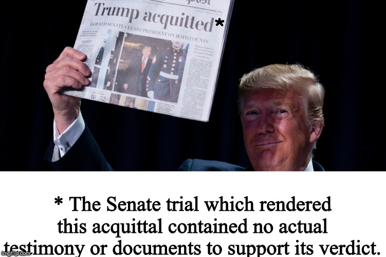 Trump may be above the law but the guys in legal at the paper felt they had to add this disclaimer. | *; * The Senate trial which rendered this acquittal contained no actual testimony or documents to support its verdict. | image tagged in memes,politics,impeachment | made w/ Imgflip meme maker