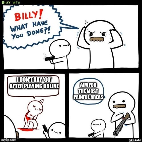 Billy what have you done |  AIM FOR THE MOST PAINFUL AREAS; I DON'T SAY 'GG' AFTER PLAYING ONLINE | image tagged in billy what have you done | made w/ Imgflip meme maker