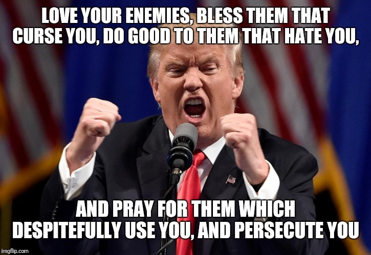Matthew 5:44 | LOVE YOUR ENEMIES, BLESS THEM THAT CURSE YOU, DO GOOD TO THEM THAT HATE YOU, AND PRAY FOR THEM WHICH DESPITEFULLY USE YOU, AND PERSECUTE YOU | image tagged in trump angry | made w/ Imgflip meme maker