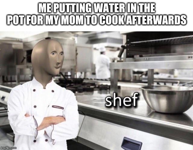 Meme Man "Shef" Meme |  ME PUTTING WATER IN THE POT FOR MY MOM TO COOK AFTERWARDS | image tagged in meme man shef meme | made w/ Imgflip meme maker