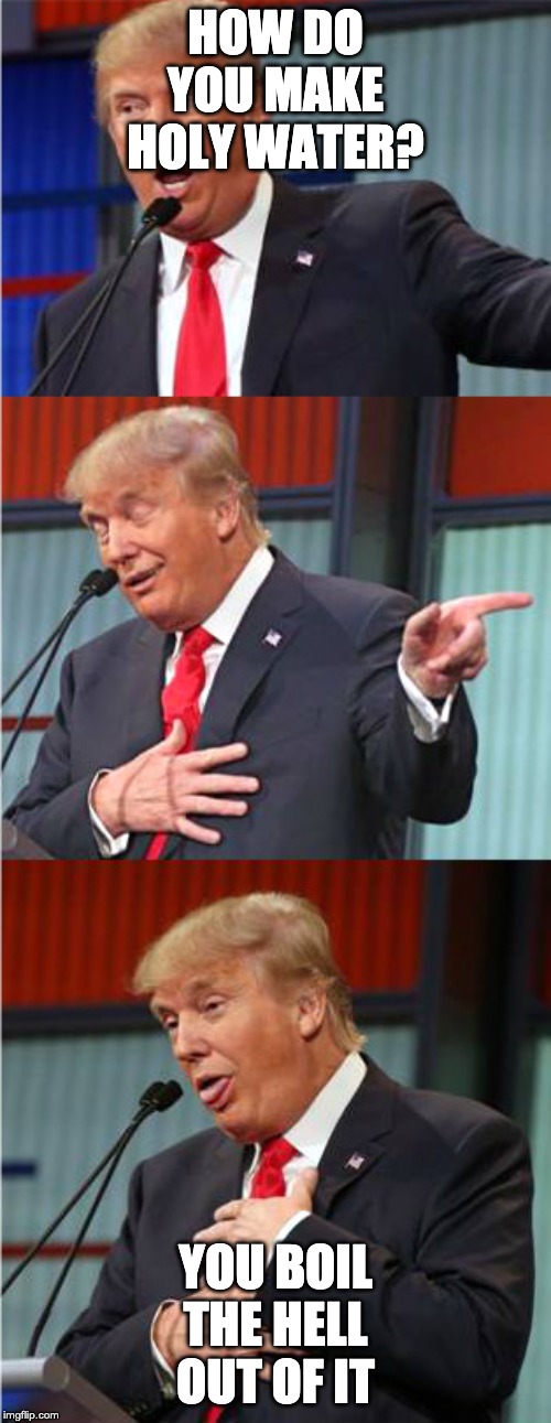 Bad Pun Trump | HOW DO YOU MAKE HOLY WATER? YOU BOIL THE HELL OUT OF IT | image tagged in bad pun trump | made w/ Imgflip meme maker