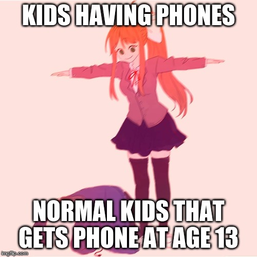 Monika t-posing on Sans | KIDS HAVING PHONES; NORMAL KIDS THAT GETS PHONE AT AGE 13 | image tagged in monika t-posing on sans | made w/ Imgflip meme maker