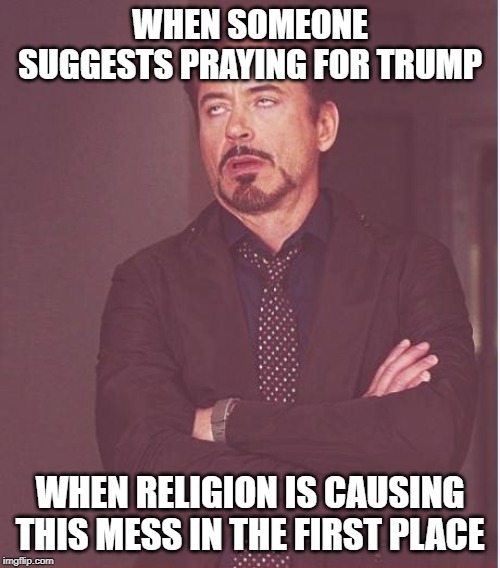 Face You Make Robert Downey Jr Meme | WHEN SOMEONE SUGGESTS PRAYING FOR TRUMP; WHEN RELIGION IS CAUSING THIS MESS IN THE FIRST PLACE | image tagged in memes,face you make robert downey jr | made w/ Imgflip meme maker