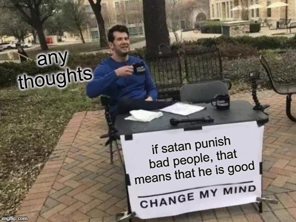 Change My Mind Meme | any thoughts; if satan punish bad people, that means that he is good | image tagged in memes,change my mind | made w/ Imgflip meme maker