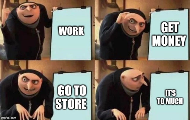 gru meme | GET MONEY; WORK; GO TO STORE; IT’S TO MUCH | image tagged in gru meme | made w/ Imgflip meme maker