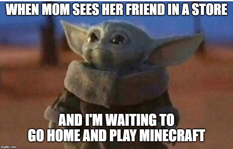 young yoda | WHEN MOM SEES HER FRIEND IN A STORE; AND I'M WAITING TO GO HOME AND PLAY MINECRAFT | image tagged in young yoda | made w/ Imgflip meme maker