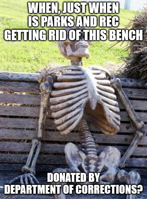 Waiting Skeleton Meme | WHEN, JUST WHEN IS PARKS AND REC GETTING RID OF THIS BENCH; DONATED BY DEPARTMENT OF CORRECTIONS? | image tagged in memes,waiting skeleton | made w/ Imgflip meme maker