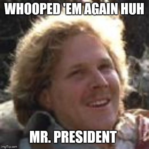 WHOOPED 'EM AGAIN HUH; MR. PRESIDENT | image tagged in memes | made w/ Imgflip meme maker