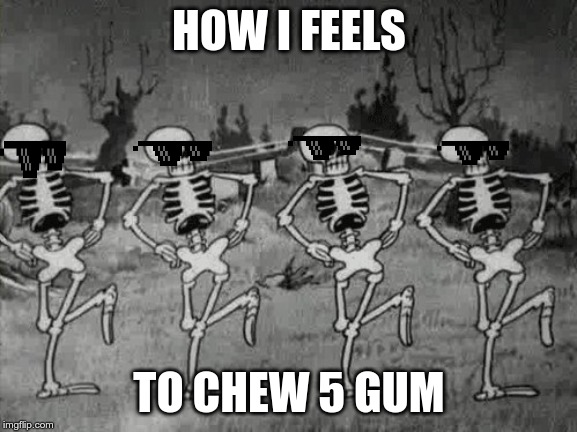 Spooky Scary Skeletons | HOW I FEELS; TO CHEW 5 GUM | image tagged in spooky scary skeletons | made w/ Imgflip meme maker