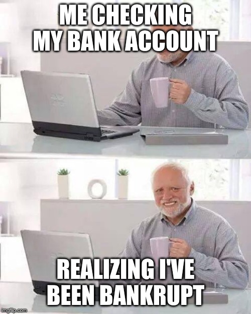 Hide the Pain Harold | ME CHECKING MY BANK ACCOUNT; REALIZING I'VE BEEN BANKRUPT | image tagged in memes,hide the pain harold | made w/ Imgflip meme maker