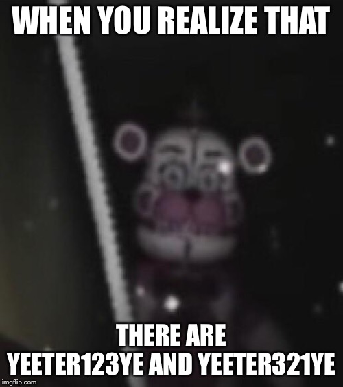 Funtime freddy | WHEN YOU REALIZE THAT; THERE ARE YEETER123YE AND YEETER321YE | image tagged in funtime freddy | made w/ Imgflip meme maker