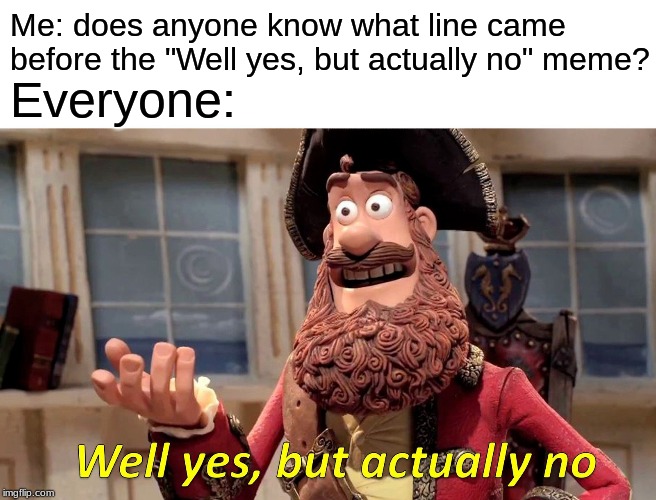 Well Yes, But Actually No Meme | Me: does anyone know what line came before the "Well yes, but actually no" meme? Everyone: | image tagged in memes,well yes but actually no | made w/ Imgflip meme maker