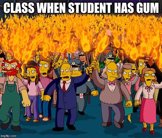 angry mob | CLASS WHEN STUDENT HAS GUM | image tagged in angry mob | made w/ Imgflip meme maker
