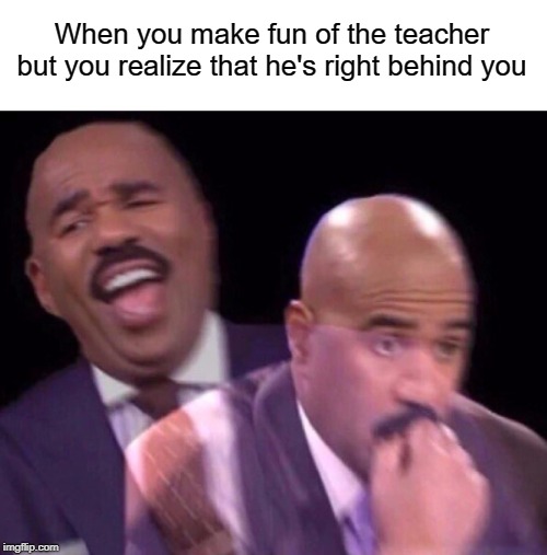 Oh shit | When you make fun of the teacher but you realize that he's right behind you | image tagged in steve harvey laughing serious,funny,memes,teacher,fun | made w/ Imgflip meme maker