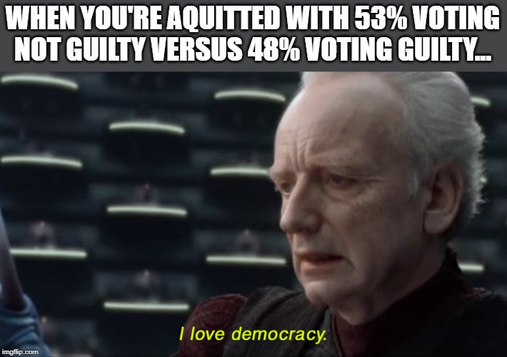 i love democracy | WHEN YOU'RE AQUITTED WITH 53% VOTING NOT GUILTY VERSUS 48% VOTING GUILTY... | image tagged in i love democracy | made w/ Imgflip meme maker