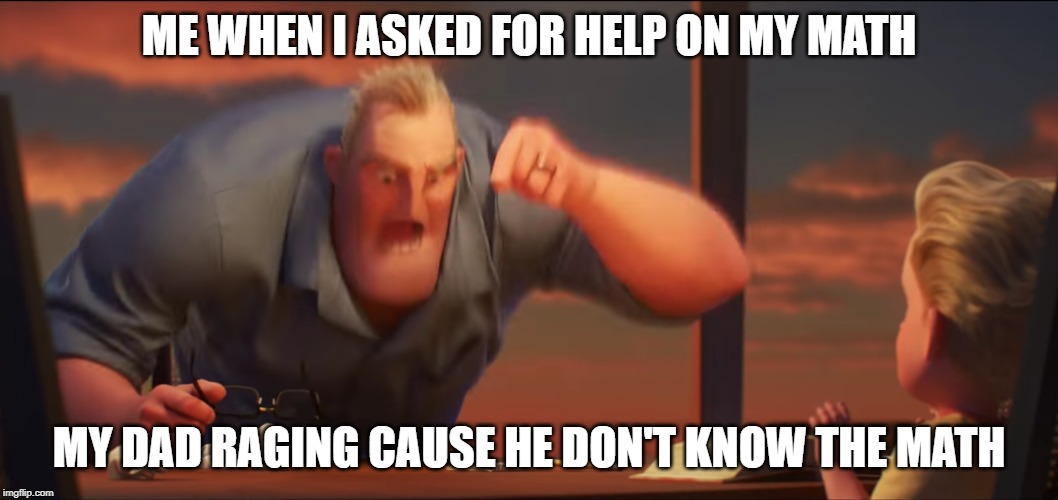 math is math | ME WHEN I ASKED FOR HELP ON MY MATH; MY DAD RAGING CAUSE HE DON'T KNOW THE MATH | image tagged in math is math | made w/ Imgflip meme maker