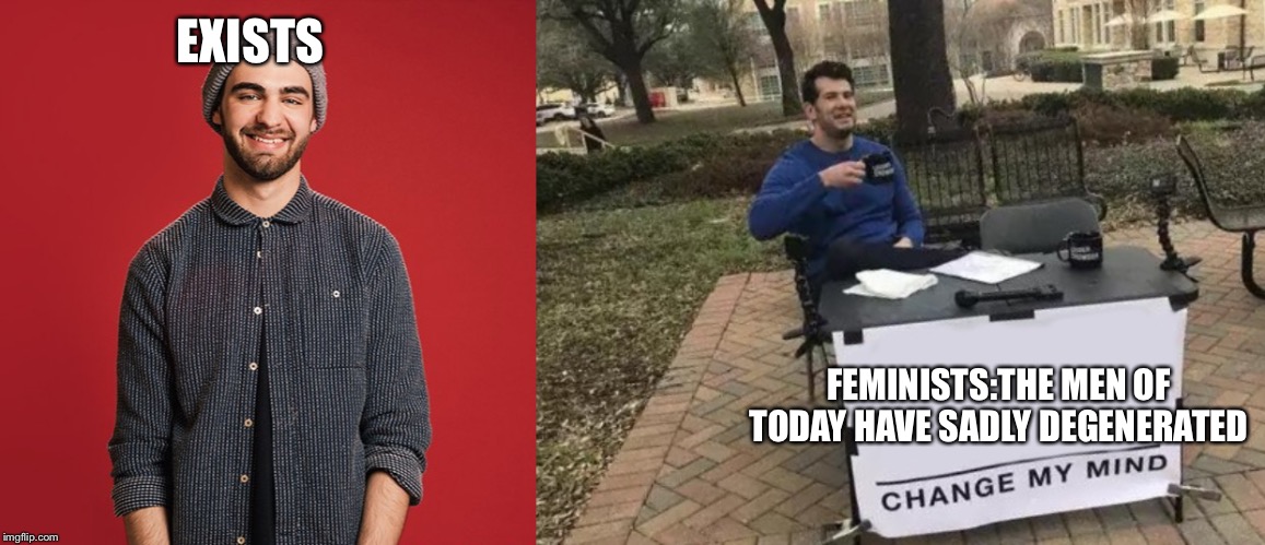 EXISTS; FEMINISTS:THE MEN OF TODAY HAVE SADLY DEGENERATED | image tagged in memes,change my mind,liberal soy boy | made w/ Imgflip meme maker
