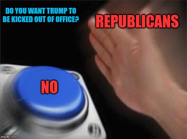 We all knew what would happen to Trump during the trial -.- | REPUBLICANS; DO YOU WANT TRUMP TO BE KICKED OUT OF OFFICE? NO | image tagged in memes,donald trump,republicans,politics,impeachment | made w/ Imgflip meme maker