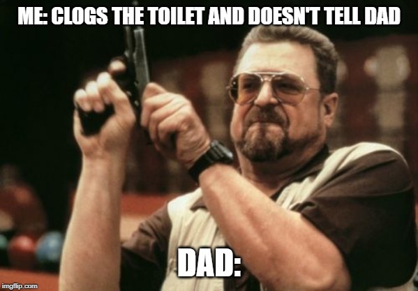 Am I The Only One Around Here | ME: CLOGS THE TOILET AND DOESN'T TELL DAD; DAD: | image tagged in memes,am i the only one around here | made w/ Imgflip meme maker