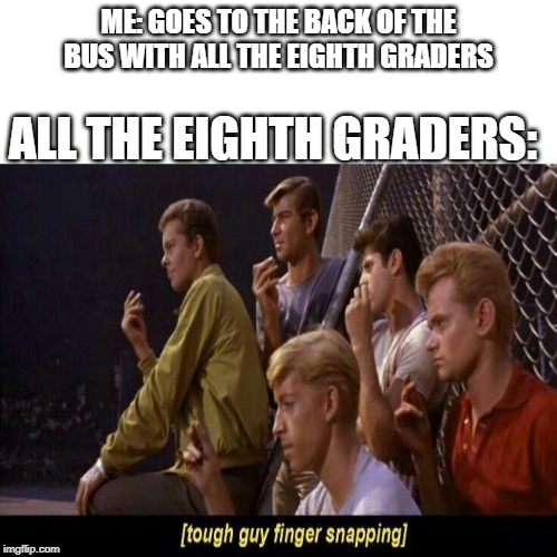 Tough Guy Finger Snapping |  ME: GOES TO THE BACK OF THE BUS WITH ALL THE EIGHTH GRADERS; ALL THE EIGHTH GRADERS: | image tagged in tough guy finger snapping | made w/ Imgflip meme maker