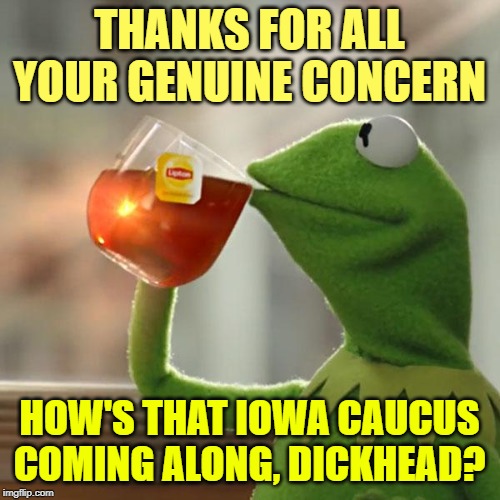 But That's None Of My Business Meme | THANKS FOR ALL YOUR GENUINE CONCERN HOW'S THAT IOWA CAUCUS COMING ALONG, DICKHEAD? | image tagged in memes,but thats none of my business,kermit the frog | made w/ Imgflip meme maker