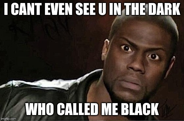 Kevin Hart | I CANT EVEN SEE U IN THE DARK; WHO CALLED ME BLACK | image tagged in memes,kevin hart | made w/ Imgflip meme maker