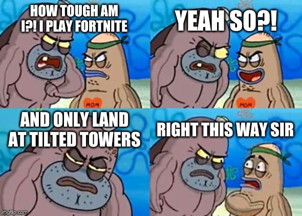 How Tough Are You | YEAH SO?! HOW TOUGH AM I?! I PLAY FORTNITE; AND ONLY LAND AT TILTED TOWERS; RIGHT THIS WAY SIR | image tagged in memes,how tough are you | made w/ Imgflip meme maker