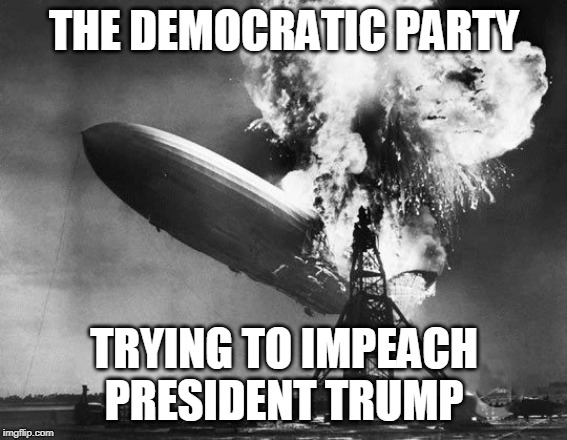 Hindenburg | THE DEMOCRATIC PARTY; TRYING TO IMPEACH
PRESIDENT TRUMP | image tagged in hindenburg | made w/ Imgflip meme maker