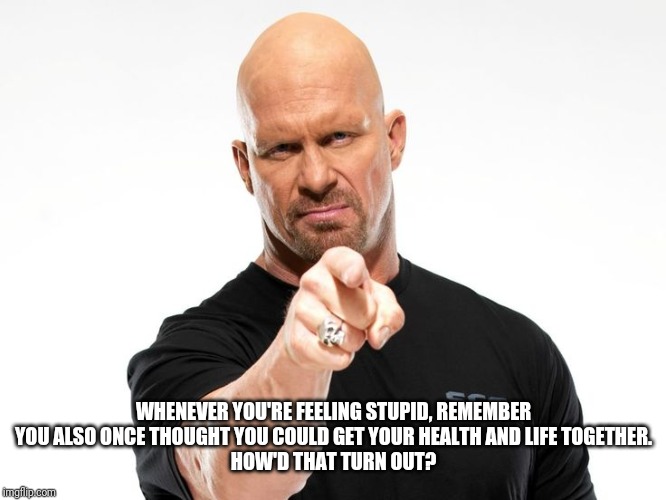 Bald tough guy pointing at you | WHENEVER YOU'RE FEELING STUPID, REMEMBER YOU ALSO ONCE THOUGHT YOU COULD GET YOUR HEALTH AND LIFE TOGETHER.
HOW'D THAT TURN OUT? | image tagged in bald tough guy pointing at you | made w/ Imgflip meme maker
