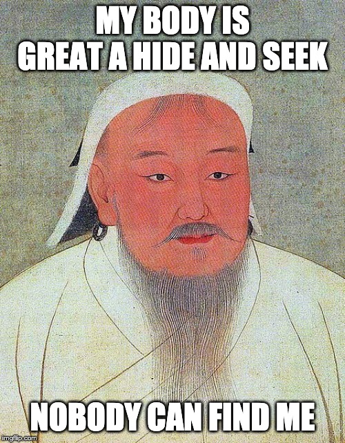 Genghis Khan Quote | MY BODY IS GREAT A HIDE AND SEEK; NOBODY CAN FIND ME | image tagged in genghis khan quote | made w/ Imgflip meme maker