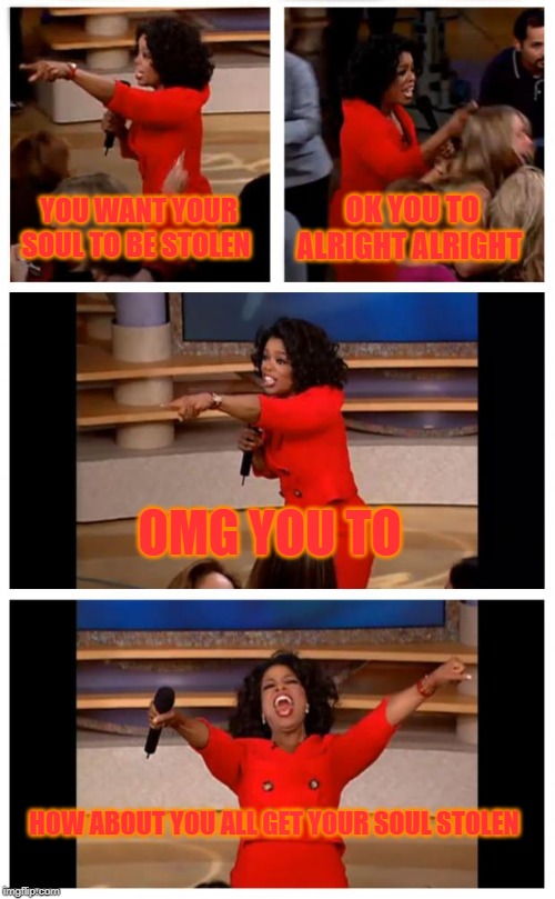 Oprah You Get A Car Everybody Gets A Car Meme | YOU WANT YOUR SOUL TO BE STOLEN; OK YOU TO ALRIGHT ALRIGHT; OMG YOU TO; HOW ABOUT YOU ALL GET YOUR SOUL STOLEN | image tagged in memes,oprah you get a car everybody gets a car | made w/ Imgflip meme maker