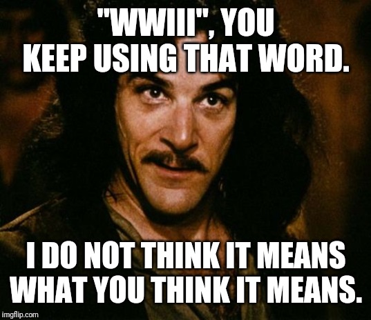 Millennials: misunderstanding the concept of 'World War' since Jan. 3, 2020 | "WWIII", YOU KEEP USING THAT WORD. I DO NOT THINK IT MEANS WHAT YOU THINK IT MEANS. | image tagged in you keep using that word,millennials,world war 3,world war iii,ignorant,memes | made w/ Imgflip meme maker