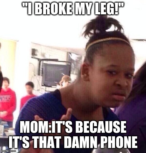 Black Girl Wat | "I BROKE MY LEG!"; MOM:IT'S BECAUSE IT'S THAT DAMN PHONE | image tagged in memes,black girl wat | made w/ Imgflip meme maker