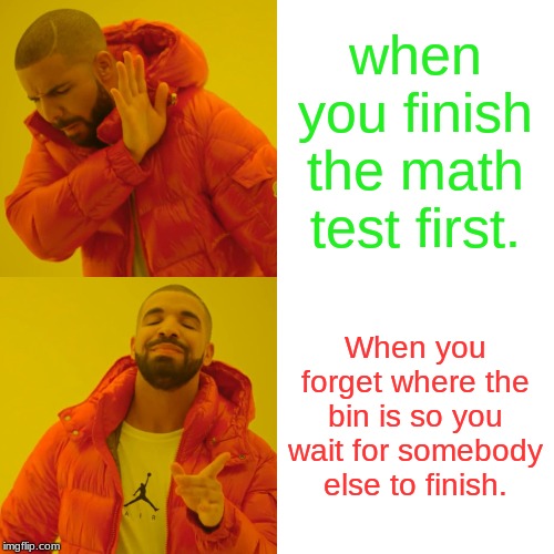 Drake Hotline Bling | when you finish the math test first. When you forget where the bin is so you wait for somebody else to finish. | image tagged in memes,drake hotline bling | made w/ Imgflip meme maker