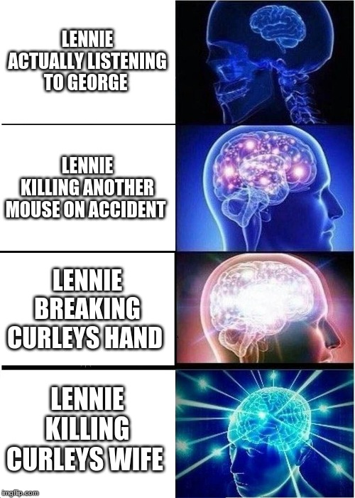 Expanding Brain Meme | LENNIE ACTUALLY LISTENING TO GEORGE; LENNIE KILLING ANOTHER MOUSE ON ACCIDENT; LENNIE BREAKING CURLEYS HAND; LENNIE KILLING CURLEYS WIFE | image tagged in memes,expanding brain | made w/ Imgflip meme maker