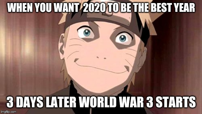 Naruto | WHEN YOU WANT  2020 TO BE THE BEST YEAR; 3 DAYS LATER WORLD WAR 3 STARTS | image tagged in naruto | made w/ Imgflip meme maker