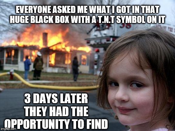 Disaster Girl | EVERYONE ASKED ME WHAT I GOT IN THAT HUGE BLACK BOX WITH A T.N.T SYMBOL ON IT; 3 DAYS LATER THEY HAD THE OPPORTUNITY TO FIND | image tagged in memes,disaster girl | made w/ Imgflip meme maker