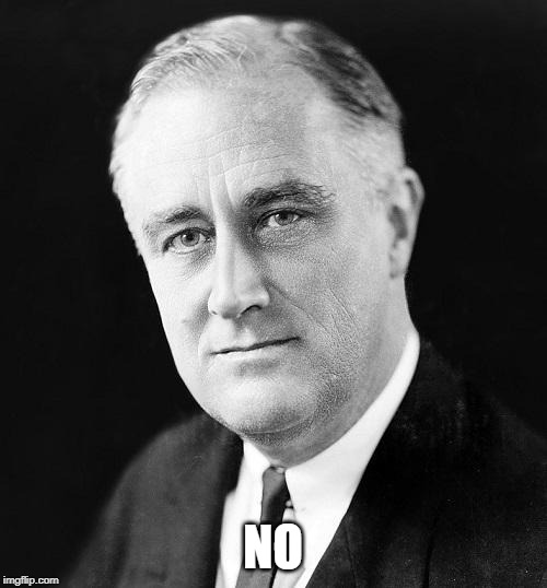 FDR Promise | NO | image tagged in fdr promise | made w/ Imgflip meme maker