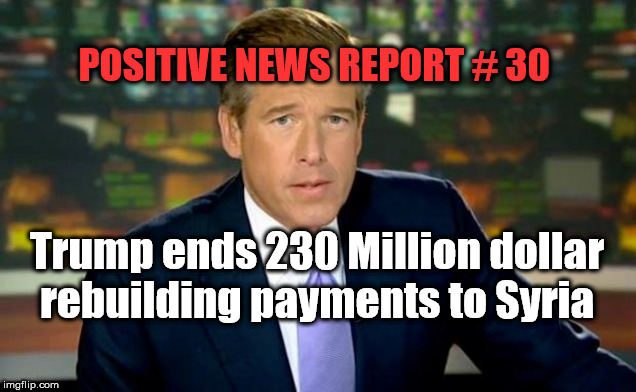 Brian Williams Was There Meme | POSITIVE NEWS REPORT # 30; Trump ends 230 Million dollar rebuilding payments to Syria | image tagged in memes,brian williams was there | made w/ Imgflip meme maker