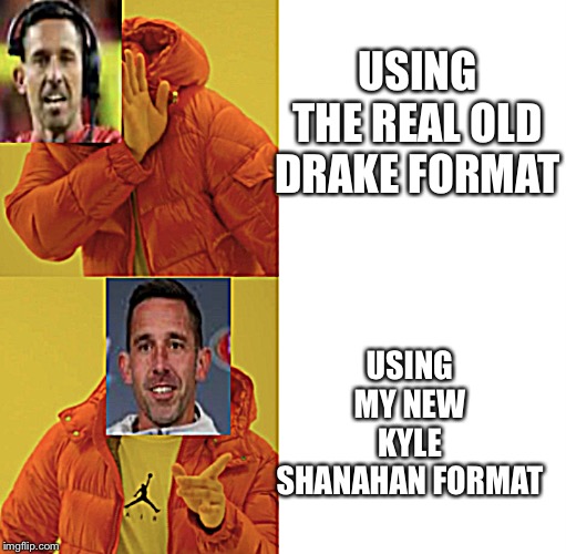 Kyle Shanahan Drake Format | USING THE REAL OLD DRAKE FORMAT; USING MY NEW KYLE SHANAHAN FORMAT | image tagged in kyle shanahan drake format | made w/ Imgflip meme maker