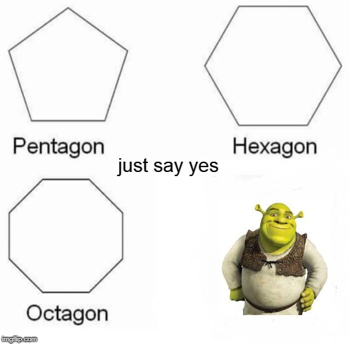Pentagon Hexagon Octagon | just say yes | image tagged in memes,pentagon hexagon octagon | made w/ Imgflip meme maker