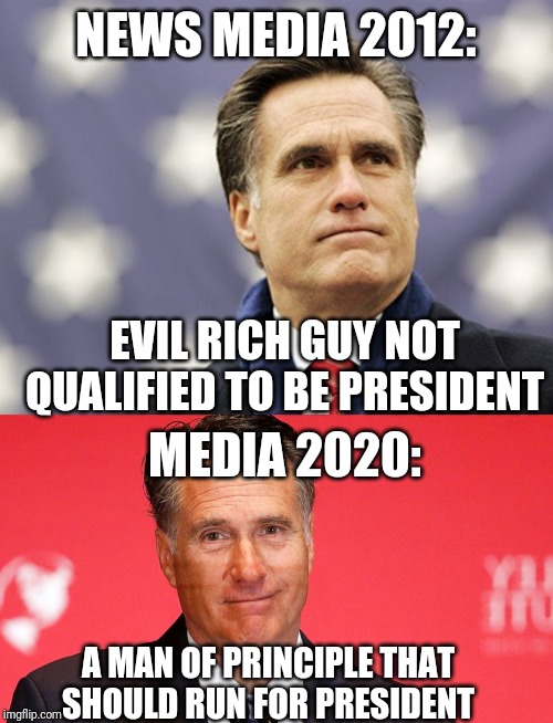 NEWS MEDIA 2012:; EVIL RICH GUY NOT QUALIFIED TO BE PRESIDENT; MEDIA 2020:; A MAN OF PRINCIPLE THAT SHOULD RUN FOR PRESIDENT | image tagged in mit romney,mitt romney | made w/ Imgflip meme maker