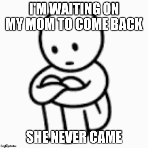 Lonely Boi | I'M WAITING ON MY MOM TO COME BACK; SHE NEVER CAME | image tagged in lonely boi | made w/ Imgflip meme maker