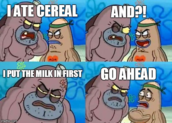 How Tough Are You Meme | AND?! I ATE CEREAL; I PUT THE MILK IN FIRST; GO AHEAD | image tagged in memes,how tough are you | made w/ Imgflip meme maker