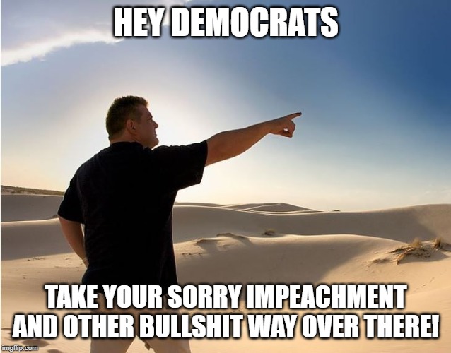 way over there | HEY DEMOCRATS; TAKE YOUR SORRY IMPEACHMENT AND OTHER BULLSHIT WAY OVER THERE! | image tagged in way over there | made w/ Imgflip meme maker