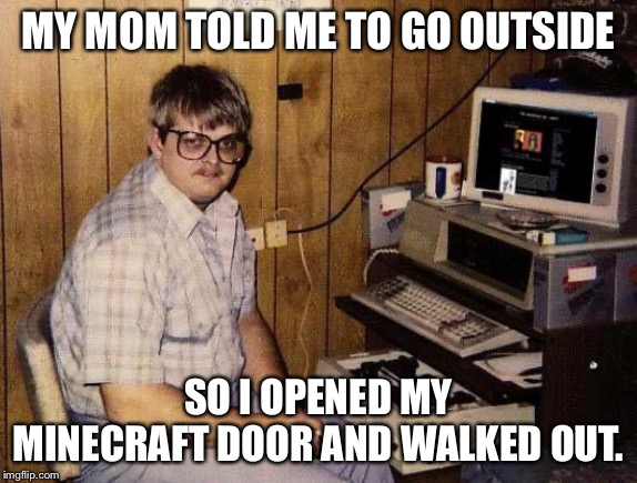 computer nerd | MY MOM TOLD ME TO GO OUTSIDE; SO I OPENED MY MINECRAFT DOOR AND WALKED OUT. | image tagged in computer nerd | made w/ Imgflip meme maker