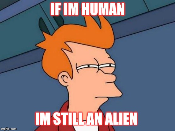Futurama Fry | IF IM HUMAN; IM STILL AN ALIEN | image tagged in memes,futurama fry | made w/ Imgflip meme maker